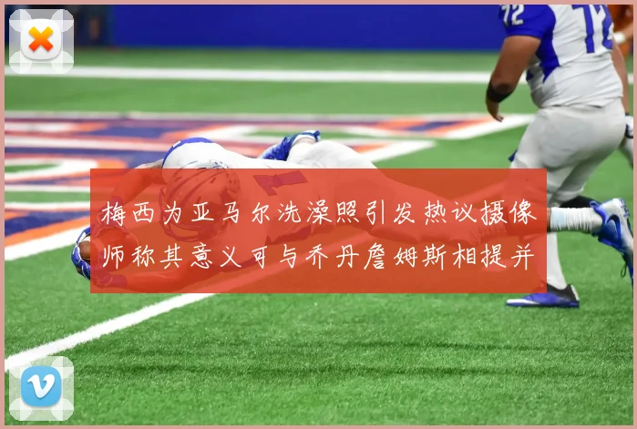 梅西为亚马尔洗澡照引发热议摄像师称其意义可与乔丹詹姆斯相提并论