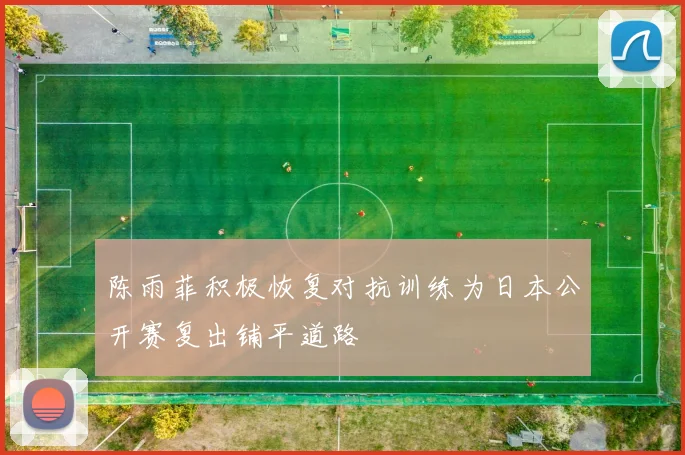陈雨菲积极恢复对抗训练为日本公开赛复出铺平道路