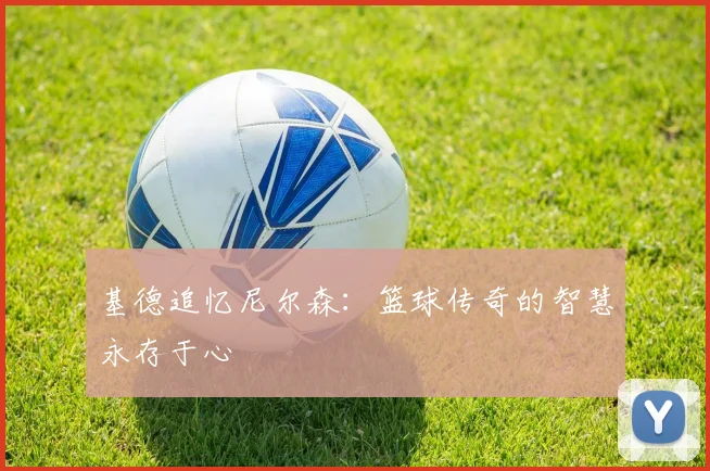 基德追忆尼尔森：篮球传奇的智慧永存于心