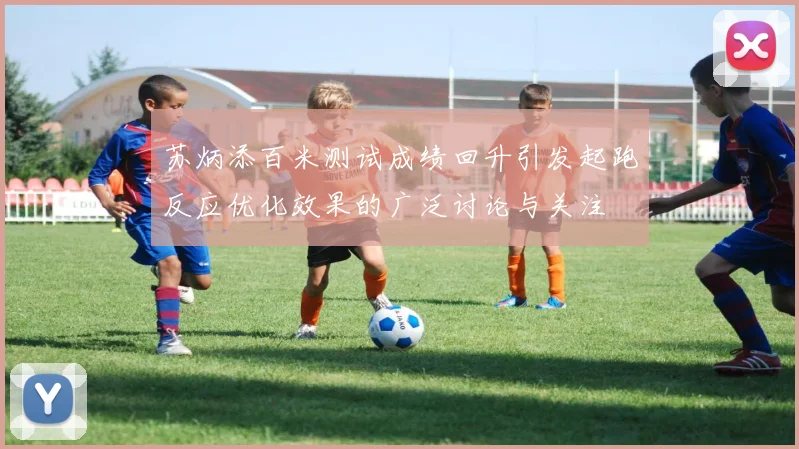 苏炳添百米测试成绩回升引发起跑反应优化效果的广泛讨论与关注