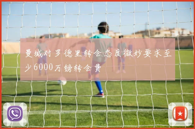曼城对罗德里转会态度微妙要求至少6000万镑转会费
