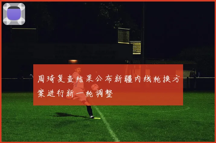 周琦复查结果公布新疆内线轮换方案进行新一轮调整