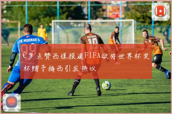 C罗点赞西媒报道FIFA欲将世界杯奖杯赠予梅西引发热议