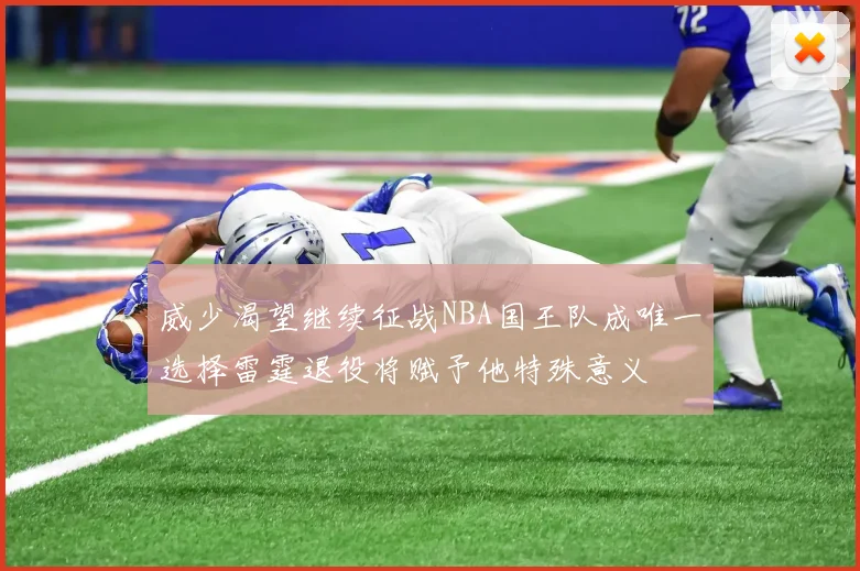 威少渴望继续征战NBA国王队成唯一选择雷霆退役将赋予他特殊意义