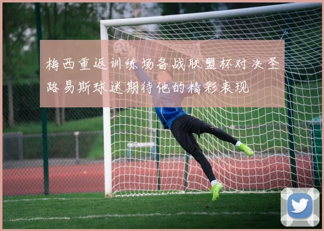梅西重返训练场备战联盟杯对决圣路易斯球迷期待他的精彩表现