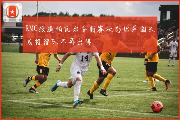 RMC报道帕瓦尔季前赛状态优异国米或将留队不再出售