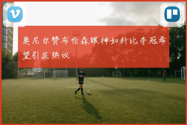 奥尼尔赞布伦森眼神如科比夺冠希望引发热议