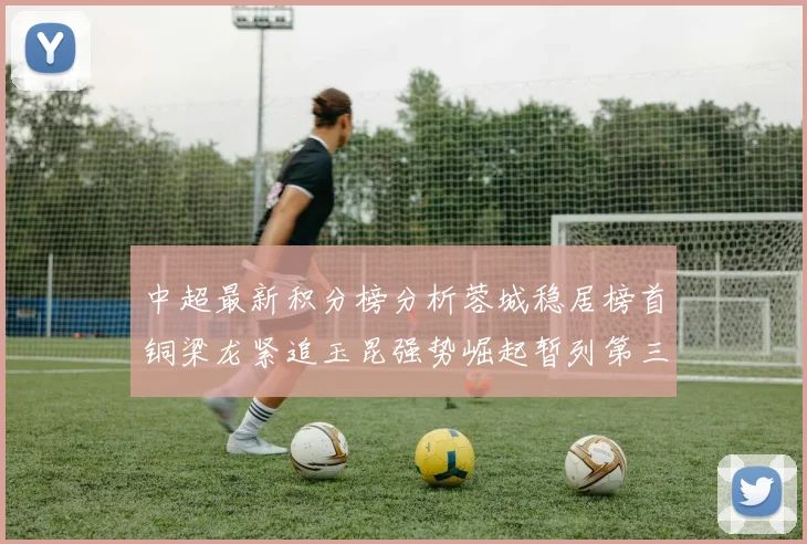 中超最新积分榜分析蓉城稳居榜首铜梁龙紧追玉昆强势崛起暂列第三