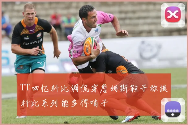 TT回忆科比调侃穿詹姆斯鞋子称换科比系列能多得哨子