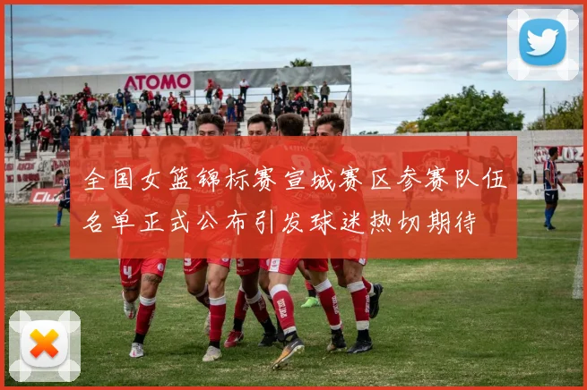 全国女篮锦标赛宣城赛区参赛队伍名单正式公布引发球迷热切期待