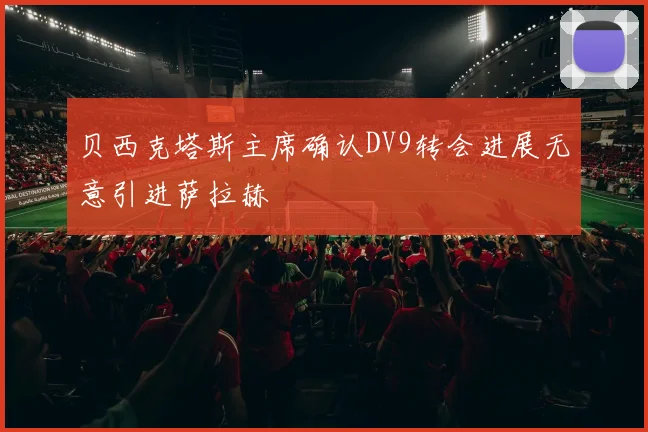 贝西克塔斯主席确认DV9转会进展无意引进萨拉赫