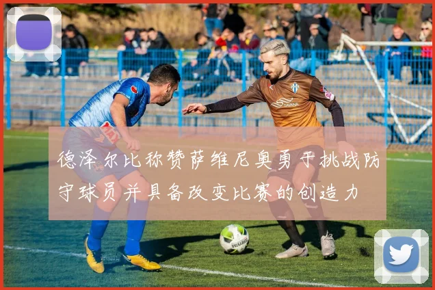 德泽尔比称赞萨维尼奥勇于挑战防守球员并具备改变比赛的创造力